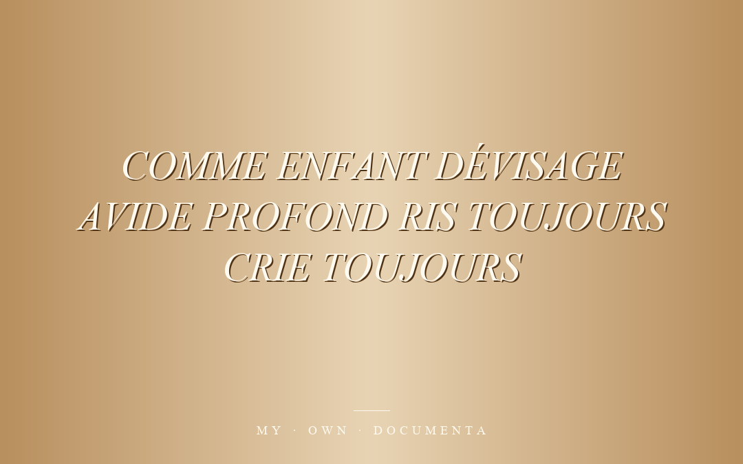 COMME ENFANT DÉVISAGE AVIDE PROFOND RIS TOUJOURS CRIE TOUJOURS